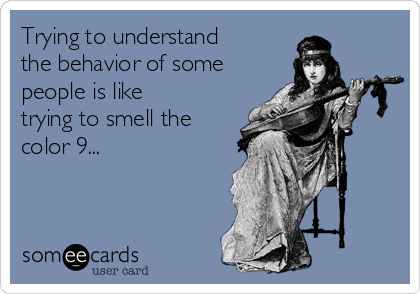 Trying to understand
the behavior of some
people is like
trying to smell the
color 9...