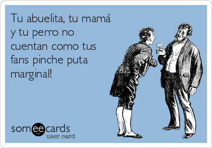 Tu abuelita, tu mamá
y tu perro no
cuentan como tus
fans pinche puta
marginal! 