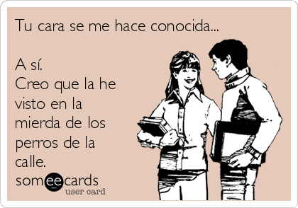 Tu cara se me hace conocida...

A sí.
Creo que la he
visto en la
mierda de los
perros de la
calle.