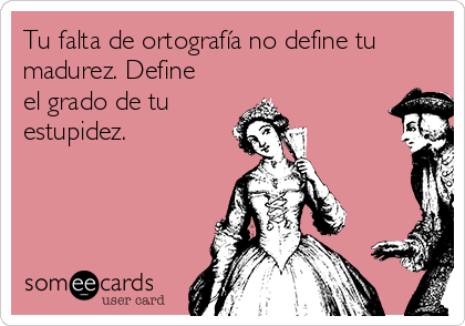 Tu falta de ortografía no define tu
madurez. Define
el grado de tu 
estupidez.