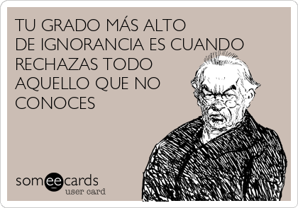 TU GRADO MÁS ALTO
DE IGNORANCIA ES CUANDO
RECHAZAS TODO 
AQUELLO QUE NO
CONOCES