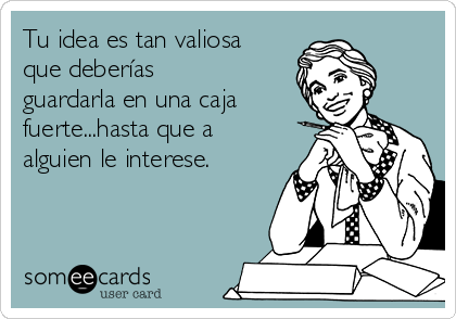 Tu idea es tan valiosa
que deberías
guardarla en una caja
fuerte...hasta que a
alguien le interese.