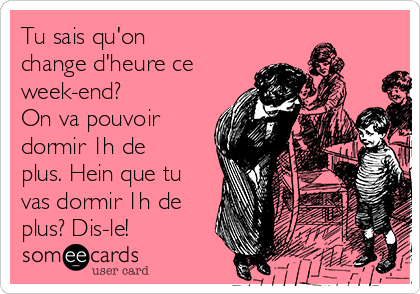 Tu sais qu'on
change d'heure ce
week-end? 
On va pouvoir
dormir 1h de
plus. Hein que tu
vas dormir 1h de
plus? Dis-le!