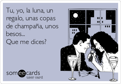 Tu, yo, la luna, un
regalo, unas copas
de champaña, unos
besos...
Que me dices?