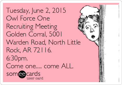 Tuesday, June 2, 2015
Owl Force One
Recruiting Meeting
Golden Corral, 5001
Warden Road, North Little
Rock, AR 72116. 
6:30pm. 
Come one..... come ALL. 