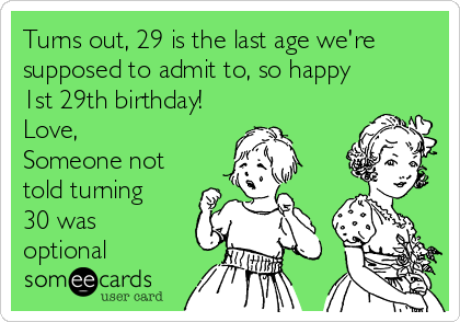 Turns out, 29 is the last age we're
supposed to admit to, so happy
1st 29th birthday!
Love, 
Someone not
told turning
30 was
optional