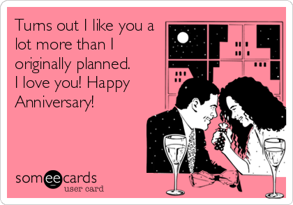 Turns out I like you a
lot more than I
originally planned. 
I love you! Happy
Anniversary!