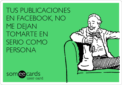 TUS PUBLICACIONES
EN FACEBOOK, NO
ME DEJAN
TOMARTE EN
SERIO COMO
PERSONA