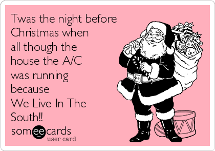 Twas the night before
Christmas when
all though the
house the A/C
was running
because
We Live In The
South!! 