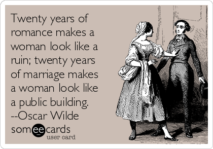 Twenty years of
romance makes a
woman look like a
ruin; twenty years
of marriage makes
a woman look like
a public building.
--Oscar Wilde