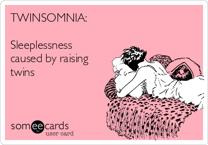 TWINSOMNIA:

Sleeplessness
caused by raising
twins