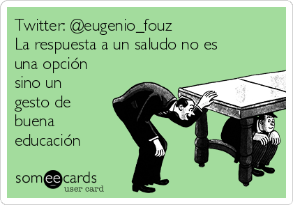 Twitter: @eugenio_fouz
La respuesta a un saludo no es
una opción
sino un
gesto de
buena
educación