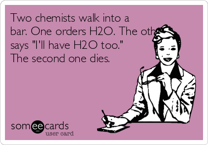 Two chemists walk into a
bar. One orders H2O. The other
says "I'll have H2O too."
The second one dies.