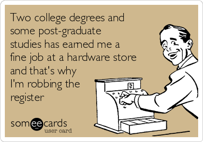 Two college degrees and
some post-graduate
studies has earned me a
fine job at a hardware store
and that's why
I'm robbing the
register 