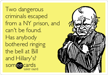 Two dangerous
criminals escaped
from a NY prison, and
can't be found.
Has anybody
bothered ringing
the bell at Bill
and Hillary's?