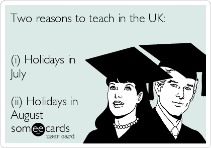 Two reasons to teach in the UK:


(i) Holidays in
July

(ii) Holidays in
August