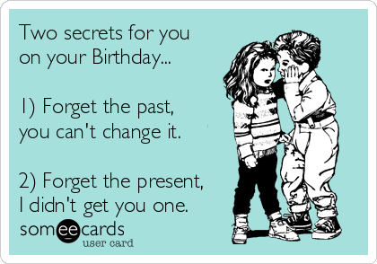 Two secrets for you
on your Birthday...

1) Forget the past,
you can't change it.

2) Forget the present,
I didn't get you one.