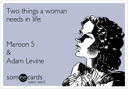 Two things a woman
needs in life:


Maroon 5
& 
Adam Levine