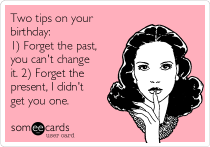 Two tips on your
birthday:
1) Forget the past,
you can't change
it. 2) Forget the
present, I didn't
get you one.