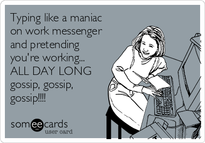 Typing like a maniac
on work messenger
and pretending
you're working...
ALL DAY LONG
gossip, gossip,
gossip!!!!
