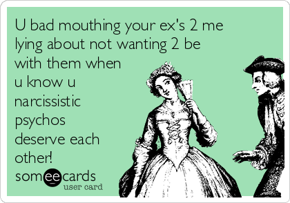 U bad mouthing your ex's 2 me
lying about not wanting 2 be
with them when
u know u
narcissistic
psychos
deserve each
other!