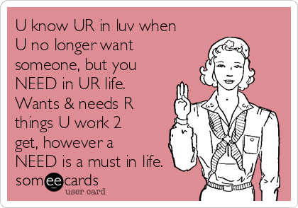 U know UR in luv when
U no longer want
someone, but you
NEED in UR life. 
Wants & needs R
things U work 2
get, however a
NEED is a must in life. 