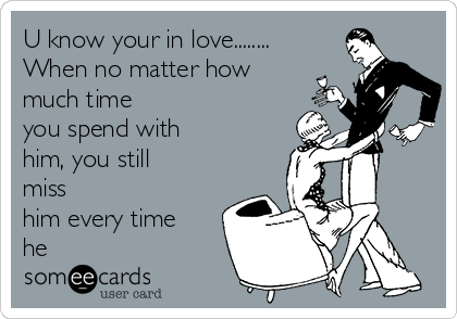 U know your in love........
When no matter how
much time
you spend with
him, you still
miss
him every time
he