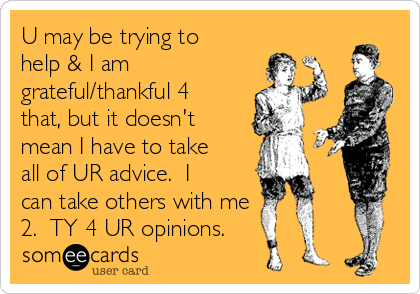 U may be trying to
help & I am
grateful/thankful 4
that, but it doesn't
mean I have to take
all of UR advice.  I
can take others with me
2.  TY 4 UR opinions.