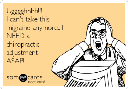 Ugggghhhh!!! 
I can't take this
migraine anymore...I
NEED a
chiropractic
adjustment
ASAP!