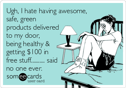 Ugh, I hate having awesome,
safe, green
products delivered
to my door,
being healthy &
getting $100 in
free stuff........... said 
no one ever. 