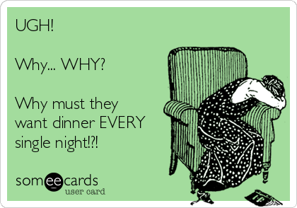 UGH!

Why... WHY?

Why must they
want dinner EVERY
single night!?!