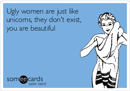 Ugly women are just like
unicorns, they don't exist,
you are beautiful