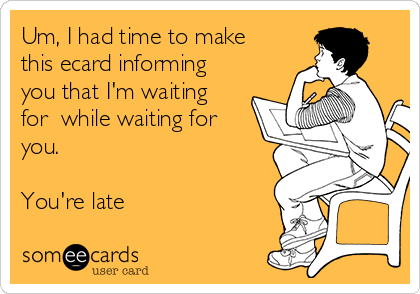 Um, I had time to make
this ecard informing
you that I'm waiting
for  while waiting for
you.

You're late