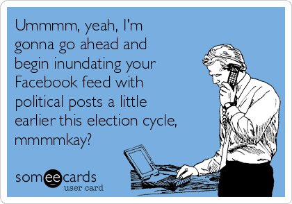 Ummmm, yeah, I'm
gonna go ahead and
begin inundating your
Facebook feed with
political posts a little
earlier this election cycle,
mmmmkay? 