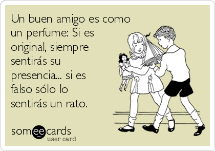 Un buen amigo es como
un perfume: Si es
original, siempre
sentirás su
presencia... si es
falso sólo lo
sentirás un rato.