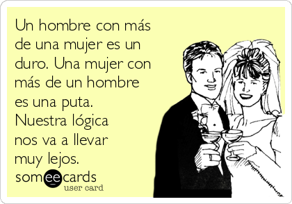 Un hombre con más
de una mujer es un
duro. Una mujer con
más de un hombre
es una puta.
Nuestra lógica
nos va a llevar
muy lejos.