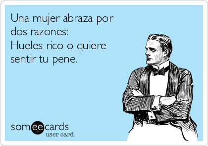 Una mujer abraza por
dos razones:
Hueles rico o quiere
sentir tu pene.