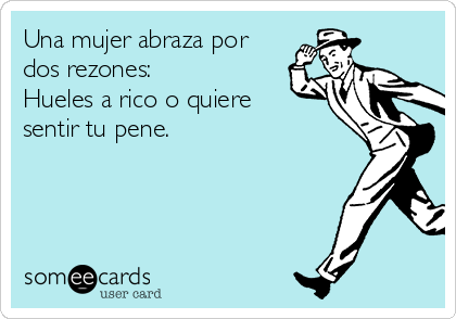 Una mujer abraza por
dos rezones:
Hueles a rico o quiere
sentir tu pene.