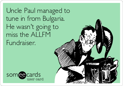 Uncle Paul managed to
tune in from Bulgaria.
He wasn't going to
miss the ALLFM
Fundraiser.  