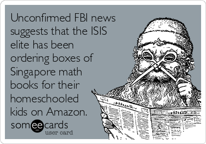 Unconfirmed FBI news
suggests that the ISIS
elite has been
ordering boxes of
Singapore math
books for their
homeschooled
kids on Amazon.