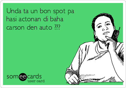 Unda ta un bon spot pa
hasi actonan di baha
carson den auto ???