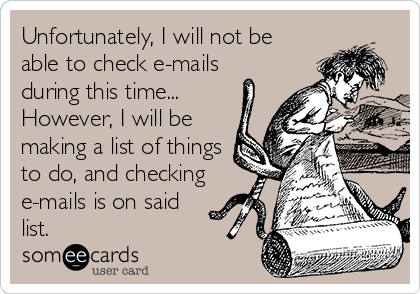 Unfortunately, I will not be
able to check e-mails
during this time...
However, I will be
making a list of things
to do, and checking
e-mails is on said
list. 