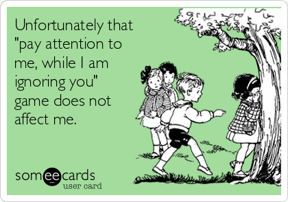 Unfortunately that
"pay attention to
me, while I am
ignoring you"
game does not
affect me. 