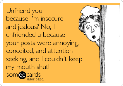 Unfriend you
because I'm insecure
and jealous? No, I
unfriended u because
your posts were annoying,
conceited, and attention
seeking, and I couldn't keep
my mouth shut! 