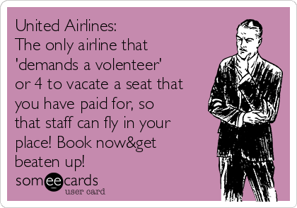 United Airlines:
The only airline that
'demands a volenteer'
or 4 to vacate a seat that
you have paid for, so
that staff can fly in your
place! Book now&get
beaten up!