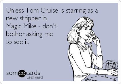 Unless Tom Cruise is starring as a
new stripper in
Magic Mike - don't
bother asking me
to see it. 