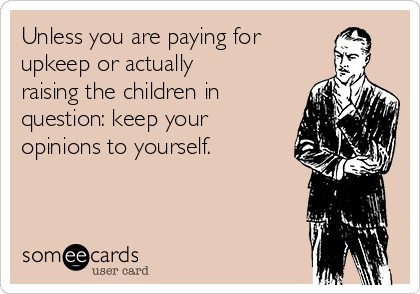 Unless you are paying for
upkeep or actually
raising the children in
question: keep your
opinions to yourself. 