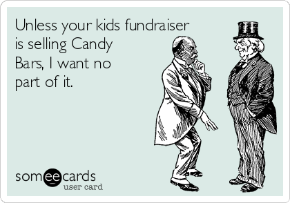 Unless your kids fundraiser
is selling Candy
Bars, I want no
part of it.