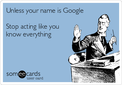 Unless your name is Google

Stop acting like you
know everything