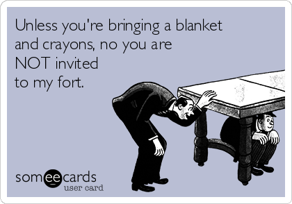 Unless you're bringing a blanket
and crayons, no you are  
NOT invited
to my fort.